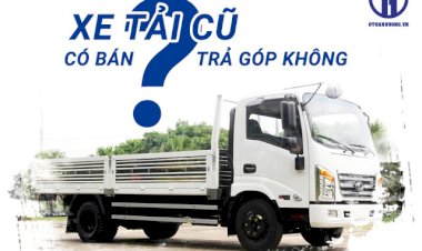 Xe tải cũ có bán trả góp không? Mua xe tải qua sử dụng trả góp ở đâu?
