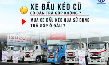 Xe đầu kéo cũ có bán trả góp không? Mua xe đầu kéo cũ qua sử dụng trả góp ở đâu?