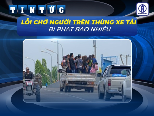 T&igrave;m hiểu mức phạt khi chở người tr&ecirc;n th&ugrave;ng xe tải
