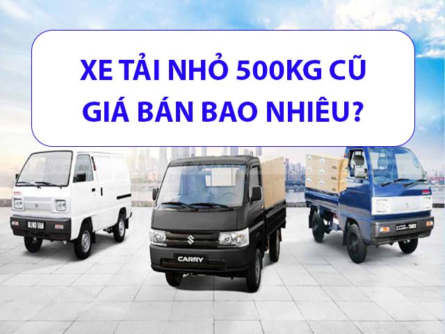 Giá bán xe tải nhỏ 500kg cũ bao nhiêu?