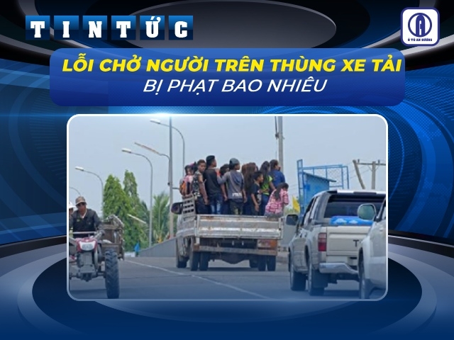 Giải đáp: Lỗi chở người trên thùng xe tải phạt bao nhiêu năm 2026?