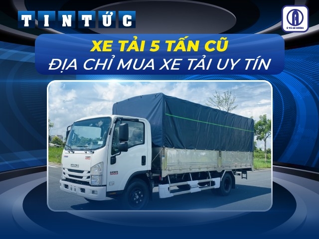 Có nên mua xe tải 5 tấn cũ? Địa chỉ mua xe tải uy tín