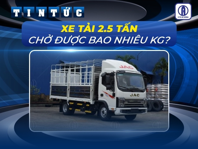 Giải đáp: Xe tải 2.5 tấn chở được bao nhiêu kg theo quy định? 