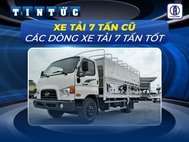 Các dòng xe tải 7 tấn tốt, nơi mua xe tải 7 tấn cũ uy tín