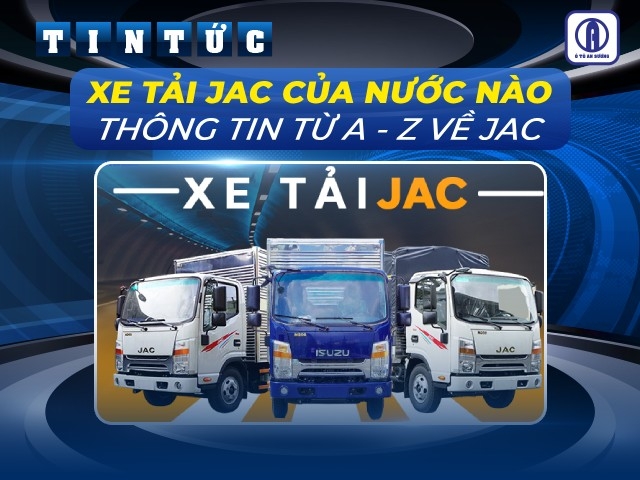 Xe tải JAC của nước nào? Thông tin từ A - Z về xe tải JAC